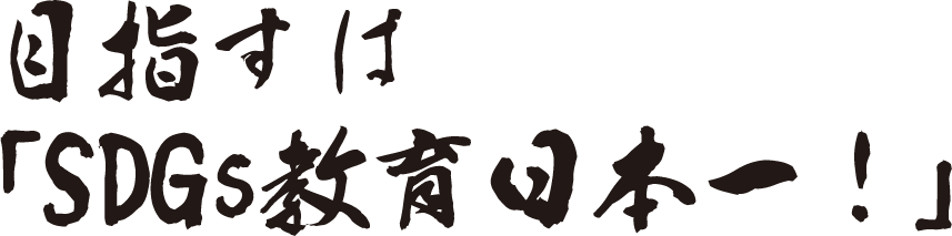 目指すは「SDGs教育日本一！」